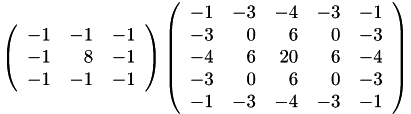 \[ \left( \begin{array}{rrr} -1 & -1 & -1 \\ -1 & 8 & -1 \\ -1 & -1 & -1 \\ \end{array} \right) \left( \begin{array}{rrrrr} -1 & -3 & -4 & -3 & -1 \\ -3 & 0 & 6 & 0 & -3 \\ -4 & 6 & 20 & 6 & -4 \\ -3 & 0 & 6 & 0 & -3 \\ -1 & -3 & -4 & -3 & -1 \\ \end{array} \right) \]